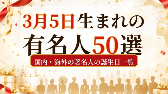 3月5日生まれの有名人50選｜国内・海外の著名人の誕生日一覧