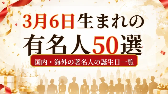 3月6日生まれの有名人50選｜国内・海外の著名人の誕生日一覧