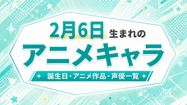 2月6日生まれのアニメキャラは？誕生日・登場作品・担当声優一覧