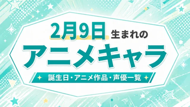 2月9日生まれのアニメキャラは？誕生日・登場作品・担当声優一覧