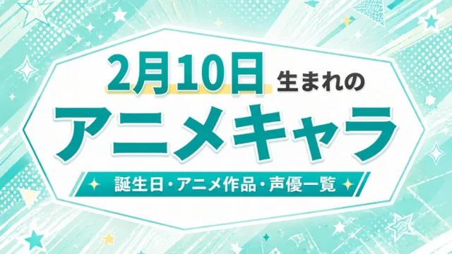 2月10日生まれのアニメキャラは？誕生日・登場作品・担当声優一覧