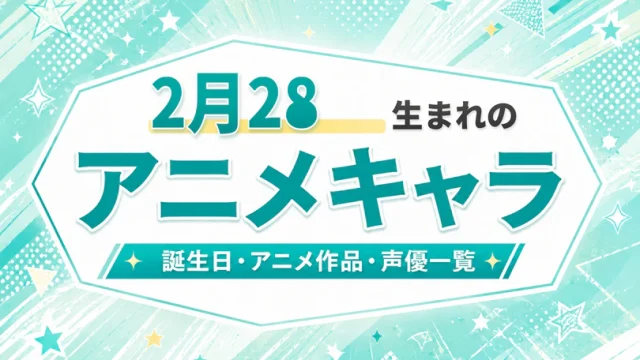 2月28日生まれのアニメキャラは？誕生日・登場作品・担当声優一覧