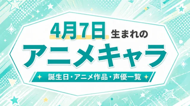4月7日生まれのアニメキャラは？誕生日・登場作品・担当声優一覧