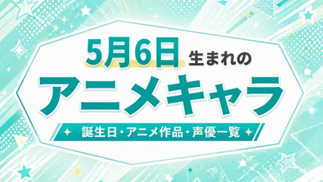 5月6日生まれのアニメキャラは？誕生日・登場作品・担当声優一覧