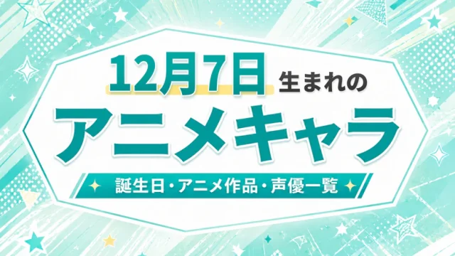 12月7日生まれのアニメキャラは？誕生日・登場作品・担当声優一覧