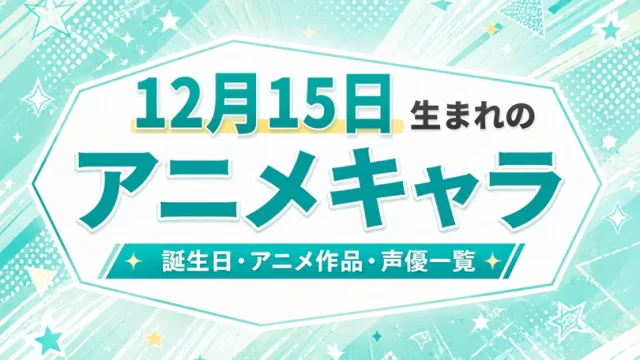 12月15日生まれのアニメキャラは？誕生日・登場作品・担当声優一覧