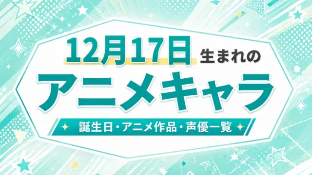 12月17日生まれのアニメキャラは？誕生日・登場作品・担当声優一覧