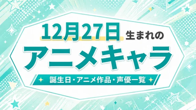 12月27日生まれのアニメキャラは？誕生日・登場作品・担当声優一覧